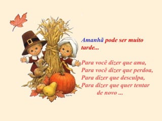 Amanhã  pode ser muito tarde... Para você dizer que ama, Para você dizer que perdoa, Para dizer que desculpa, Para dizer que quer tentar   de novo ... 