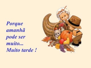 Porque amanhã pode ser muito... Muito tarde ! 