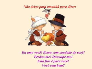 Eu amo você! Estou com saudade de você! Perdoe-me! Desculpe-me! Esta flor é para você! Você esta bem? Não deixe para amanhã para dizer: 