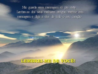 Não guarde essa mensagem só pra você!  Lembre-se dos seus melhores amigos, reenvie esta mensagem e diga a eles de todo o seu coração:   LEMBREI-ME DE VOCÊ!  