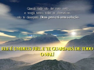 Quando tudo não der mais certo e você já tentou todas as alternativas, não te desespere.  Deus proverá uma solução. ELE É UM DEUS FIEL E TE GUARDARÁ DE TODO O MAL! 