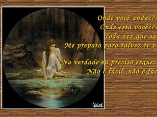 Onde você anda???? Onde está você???? Toda vez que saio Me preparo para talvez te ver Na verdade eu preciso esquecer Não é fácil, não é fácil 