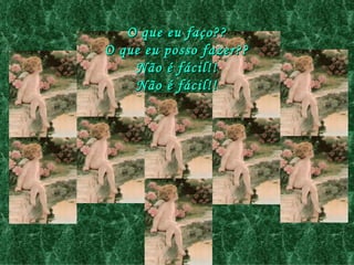 O que eu faço?? O que eu posso fazer?? Não é fácil!! Não é fácil!! 