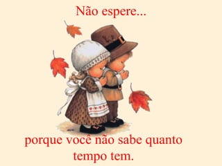 Não espere...   porque você não sabe quanto tempo tem. 