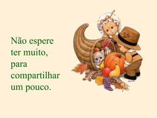 Não espere ter muito, para compartilhar um pouco. 