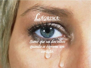 L ÁGRIMA:  Sumo que sai dos olhos quando se espreme um  coração. 