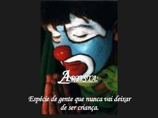 A RTISTA:   Espécie de gente que nunca vai deixar de ser criança. 