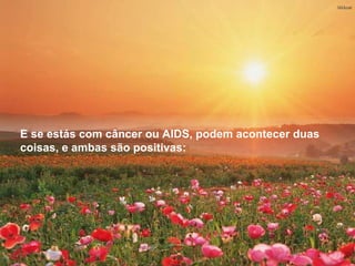 E se estás com câncer ou AIDS, podem acontecer duas coisas, e ambas são positivas: se a doença ganha, te liberta do corpo que é cheio de processos (tenho fome,  tenho frio, tenho sono, tenho vontades, tenho razão, tenho dúvidas)...  E se estás com câncer ou AIDS, podem acontecer duas coisas, e ambas são positivas: 