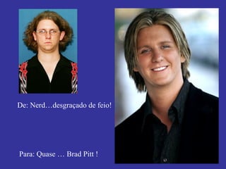 De: Nerd…desgraçado de feio! Para: Quase … Brad Pitt ! 