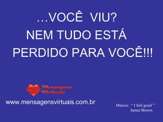 … VOCÊ  VIU? NEM TUDO ESTÁ  PERDIDO PARA VOCÊ!!! www.mensagensvirtuais.com.br Texto: Gabriel Lavoura Música:  “ I feel good ” James Brown 