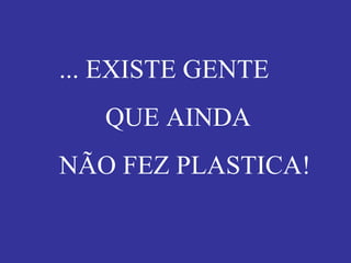 ... EXISTE GENTE QUE AINDA  NÃO FEZ PLASTICA! 