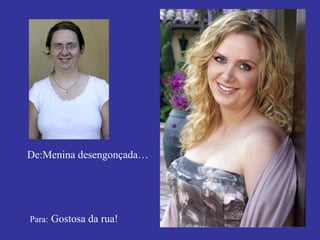 De:Menina desengonçada… Para:   Gostosa da rua! 