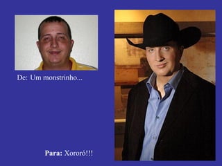 De:   Um monstrinho... Para:  Xororó!!! 
