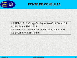 KARDEC, A.  O Evangelho Segundo o Espiritismo.  39. ed. São Paulo: IDE, 1984. XAVIER, F. C.  Fonte Viva , pelo Espírito Emmanuel. Rio de Janeiro: FEB, [s.d.p.] FONTE DE CONSULTA 