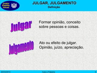 JULGAR, JULGAMENTO Definição  Julgar Julgamento Formar opinião, conceito sobre pessoas e coisas. Ato ou efeito de julgar. Opinião, juízo, apreciação. 
