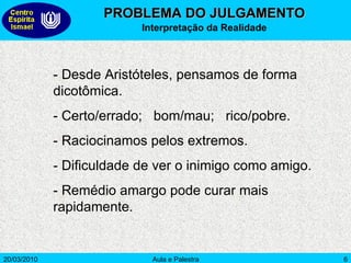 PROBLEMA DO JULGAMENTO Interpretação da Realidade - Desde Aristóteles, pensamos de forma dicotômica.  - Certo/errado;  bom/mau;  rico/pobre. - Raciocinamos pelos extremos. - Dificuldade de ver o inimigo como amigo.  - Remédio amargo pode curar mais rapidamente. 