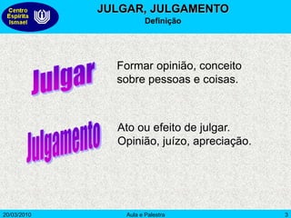 20/03/2010 Aula e Palestra 3
JULGAR, JULGAMENTO
Definição
Formar opinião, conceito
sobre pessoas e coisas.
Ato ou efeito de julgar.
Opinião, juízo, apreciação.
 