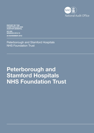 REPORT BY THE
COMPTROLLER AND
AUDITOR GENERAL
HC 658
SESSION 2012-13
29 NOVEMBER 2012



Peterborough and Stamford Hospitals
NHS Foundation Trust




Peterborough and
Stamford Hospitals
NHS Foundation Trust
 