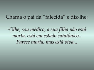 Chama o pai da “falecida” e diz-lhe: - Olhe, sou médico, a sua filha não está morta, está em estado catatônico... Parece morta, mas está viva... 