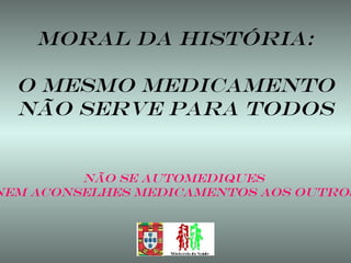 MORAL DA HISTÓRIA: O MESMO MEDICAMENTO NÃO SERVE PARA TODOS NÃO se automediques  NEM aconselhes medicamentos aos outros 