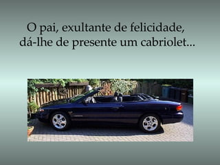 O pai, exultante de felicidade,  dá-lhe de presente um cabriolet... 