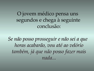 O jovem médico pensa uns  segundos e chega à seguinte  conclusão: Se não posso prosseguir e não sei a que  horas acabarão, vou até ao velório também, já que não posso fazer mais nada... 