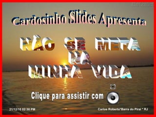 21/12/10   02:29 PM Carlos Roberto*Barra do Piraí * RJ Cardosinho Slides Apresenta NÃO  SE  META NA MINHA  VIDA Clique para assistir com  