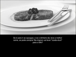 Se é para ir ao açougue, e se o dinheiro dá, leve a melhor
carne, se pode comprar file-mignon vai levar "coxão-duro"
para o bife?
 