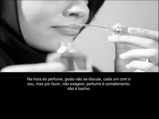 Na hora do perfume, gosto não se discute, cada um com o
seu, mas por favor, não exagere, perfume é complemento,
não é banho.
 