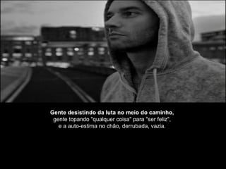 Gente desistindo da luta no meio do caminho,
gente topando "qualquer coisa" para "ser feliz",
e a auto-estima no chão, derrubada, vazia.
 