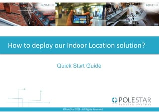 ©Pole Star 2013 - All Rights Reserved
How to deploy our Indoor Location solution?
Quick Start Guide
 