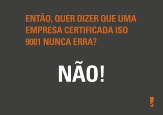 ENTÃO, QUER DIZER QUE UMA
EMPRESA CERTIFICADA ISO
9001 NUNCA ERRA?
NÃO!
 