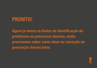 PRONTO!
Agora já temos as fontes de identiﬁcação de
problemas ou potenciais desvios, então
precisamos saber como atuar na correção ou
prevenção desses fatos.
 