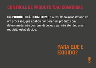 CONTROLE DE PRODUTO NÃO CONFORME
Um PRODUTO NÃO CONFORME é o resultado insatisfatório de
um processo, que acabou por gerar um produto com
determinada não conformidade, ou seja, não atendeu a um
requisito estabelecido.
PARA QUE É
EXIGIDO?
 