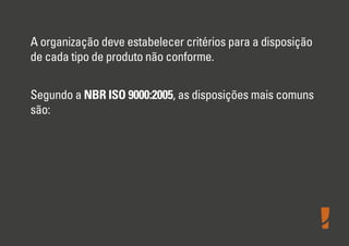 A organização deve estabelecer critérios para a disposição
de cada tipo de produto não conforme.
Segundo a NBR ISO 9000:2005, as disposições mais comuns
são:
 