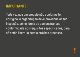 IMPORTANTE!
Toda vez que um produto não conforme for
corrigido, a organização deve providenciar sua
inspeção, como forma de demonstrar sua
conformidade aos requisitos especiﬁcados, para
só então libera-lo para o próximo processo.
 