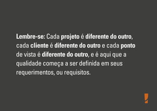 Lembre-se: Cada projeto é diferente do outro,
cada cliente é diferente do outro e cada ponto
de vista é diferente do outro, e é aqui que a
qualidade começa a ser deﬁnida em seus
requerimentos, ou requisitos.
 