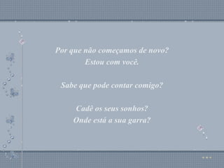 Por que não começamos de novo? Estou com você. Sabe que pode contar comigo? Cadê os seus sonhos? Onde está a sua garra? Por que não começamos de novo? Estou com você. Sabe que pode contar comigo? Cadê os seus sonhos? Onde está a sua garra? 