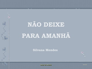 NÃO DEIXE PARA AMANHÃ NÃO DEIXE PARA AMANHÃ Silvana Mendes Silvana Mendes 