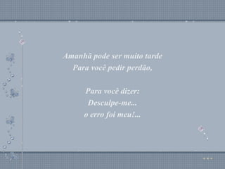 Amanhã pode ser muito tarde Para você pedir perdão, Para você dizer: Desculpe-me... o erro foi meu!... Amanhã pode ser muito tarde Para você pedir perdão, Para você dizer: Desculpe-me... o erro foi meu!... 