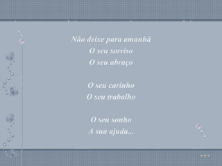 Não deixe para amanhã O seu sorriso O seu abraço O seu carinho O seu trabalho O seu sonho A sua ajuda... Não deixe para amanhã O seu sorriso O seu abraço O seu carinho O seu trabalho O seu sonho A sua ajuda... 
