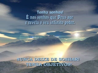 Tenha sonhos!Tenha sonhos!
É nos sonhos que Deus ageÉ nos sonhos que Deus age
e revela o seu infinito poder.e revela o seu infinito poder.
NUNCA DEIXE DE SONHAR!NUNCA DEIXE DE SONHAR!
TENHA OBJETIVOS!TENHA OBJETIVOS!
 