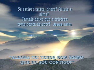 Se estiver triste, chore! Alivie aSe estiver triste, chore! Alivie a
alma!alma!
Jamais deixe que a tristezaJamais deixe que a tristeza
tome conta de você!tome conta de você! Jesus fala:Jesus fala:
““ALEGRA-TE! TENDE BOM ÂNIMOALEGRA-TE! TENDE BOM ÂNIMO
QUE EU SOU CONTIGO!”QUE EU SOU CONTIGO!”
 