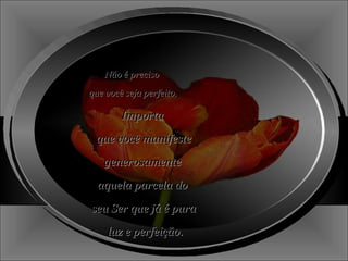 Não é preciso  que você seja perfeito. Importa  que você manifeste generosamente  aquela parcela do  seu Ser que já é pura luz e perfeição. 