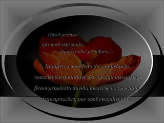 Não é preciso  que você seja santo. - Somos todos pecadores... Importa o veredicto da sua própria consciência quando a sós consigo mesmo e o firme propósito de não incorrer nas mesmas transgressões, por você reconhecidas. 
