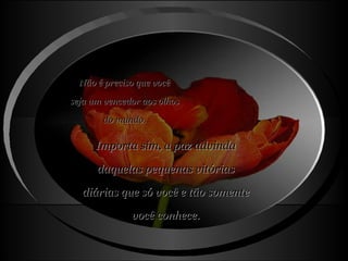 Não é preciso que você seja um vencedor aos olhos  do mundo. Importa sim, a paz advinda daquelas pequenas vitórias diárias que só você e tão somente você conhece. 