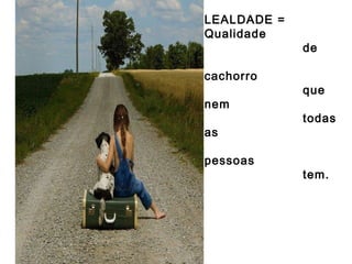 LEALDADE =
Qualidade
cachorro
nem
as
pessoas

de
que
todas

tem.

 