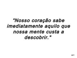 “ Nosso coração sabe
imediatamente aquilo que
nossa mente custa a
descobrir."

MPT

 