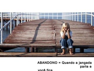 ABANDONO = Quando a jangada
parte e

 