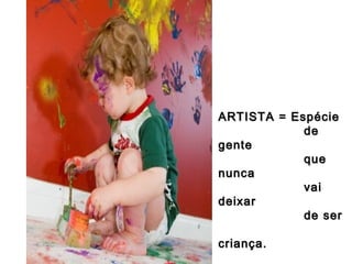 ARTISTA = Espécie
de
gente
que
nunca
vai
deixar
de ser
criança.

 